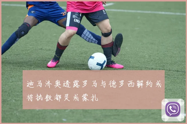 迪马济奥透露罗马与德罗西解约或将执教都灵或蒙扎