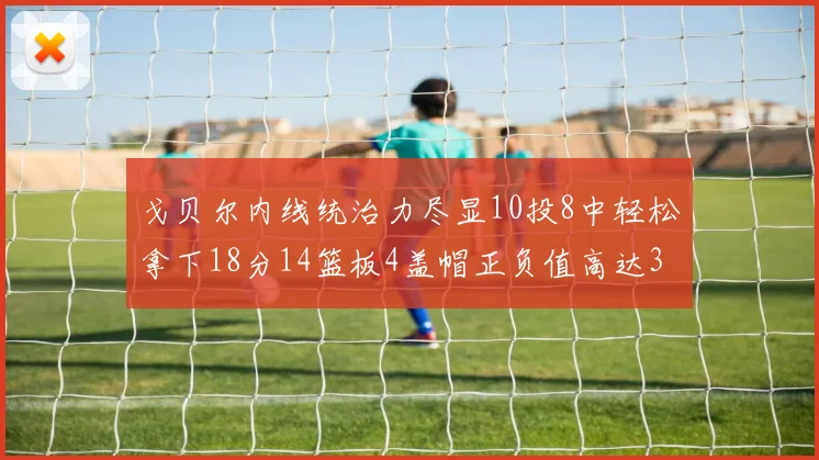 戈贝尔内线统治力尽显10投8中轻松拿下18分14篮板4盖帽正负值高达32